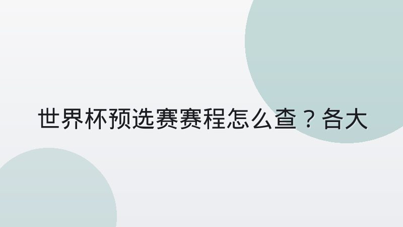 世界杯预选赛赛程怎么查?各大洲赛制与赛程表阅读指南